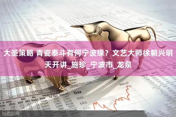 大圣策略 青瓷泰斗有何宁波缘？文艺大师徐朝兴明天开讲_施珍_宁波市_龙泉