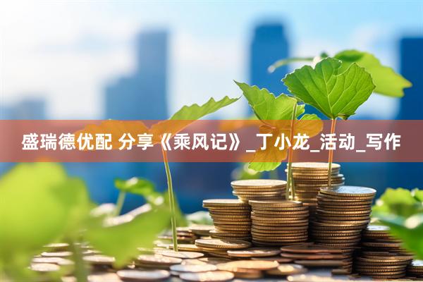 盛瑞德优配 分享《乘风记》_丁小龙_活动_写作