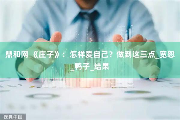鼎和网 《庄子》：怎样爱自己？做到这三点_宽恕_鸭子_结果