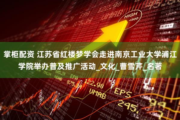 掌柜配资 江苏省红楼梦学会走进南京工业大学浦江学院举办普及推广活动_文化_曹雪芹_名著