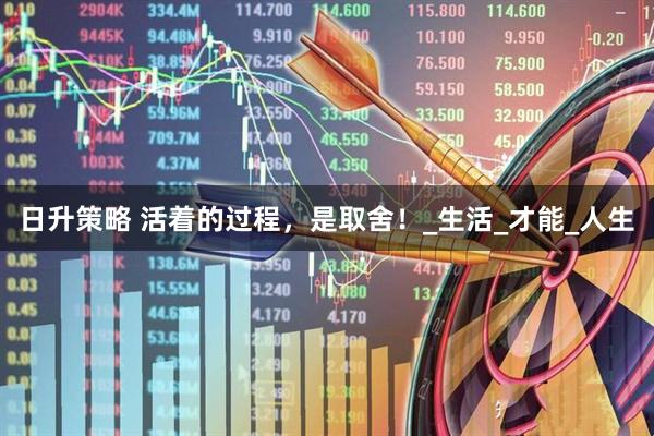 日升策略 活着的过程，是取舍！_生活_才能_人生