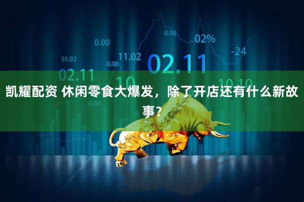 凯耀配资 休闲零食大爆发，除了开店还有什么新故事？