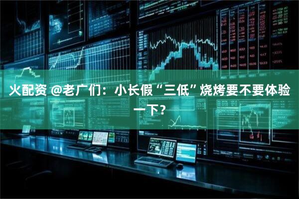火配资 @老广们：小长假“三低”烧烤要不要体验一下？