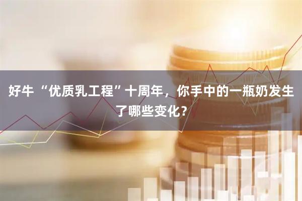 好牛 “优质乳工程”十周年，你手中的一瓶奶发生了哪些变化？