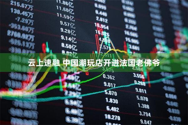 云上速融 中国潮玩店开进法国老佛爷