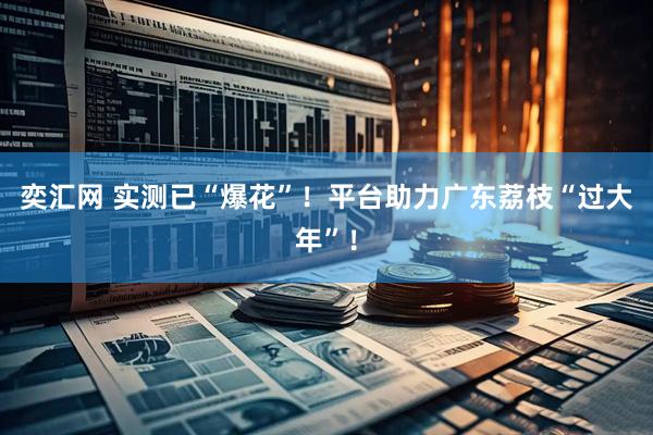 奕汇网 实测已“爆花”！平台助力广东荔枝“过大年”！