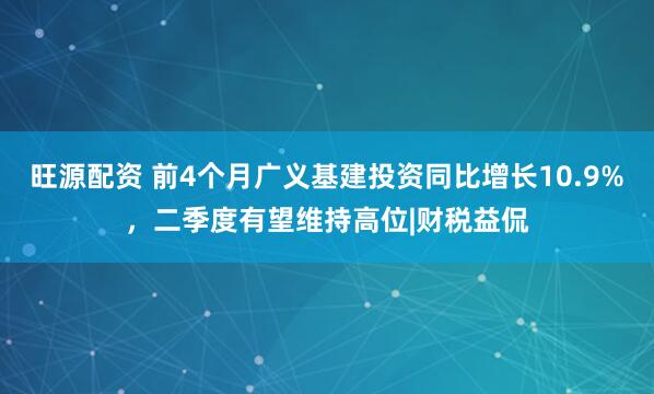 旺源配资 前4个月广义基建投资同比增长10.9%，二季度有望维持高位|财税益侃