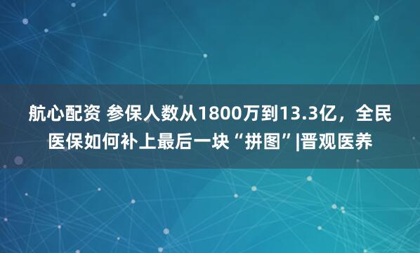 航心配资 参保人数从1800万到13.3亿，全民医保如何补上最后一块“拼图”|晋观医养