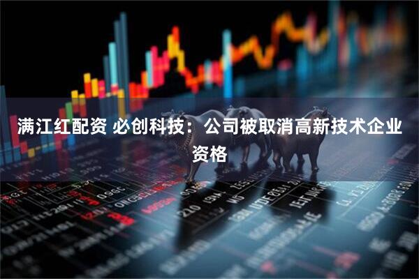 满江红配资 必创科技：公司被取消高新技术企业资格