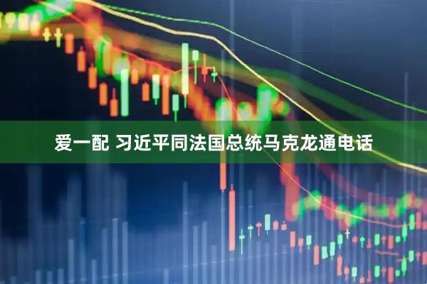 爱一配 习近平同法国总统马克龙通电话