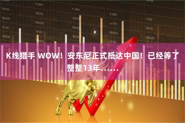 K线猎手 WOW！安东尼正式抵达中国！已经等了整整13年……