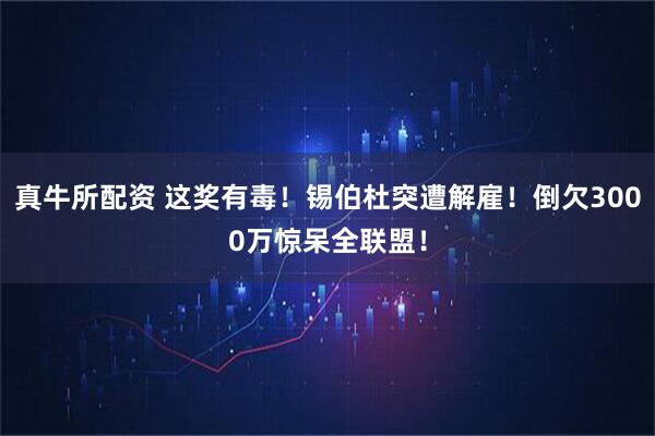真牛所配资 这奖有毒！锡伯杜突遭解雇！倒欠3000万惊呆全联盟！