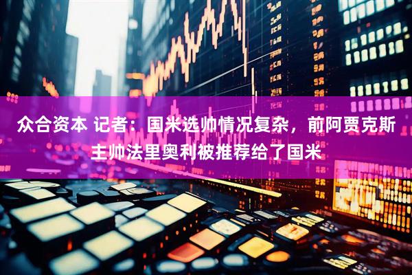 众合资本 记者：国米选帅情况复杂，前阿贾克斯主帅法里奥利被推荐给了国米