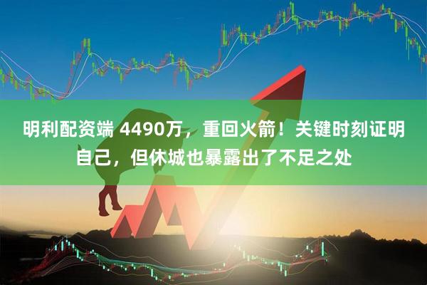 明利配资端 4490万，重回火箭！关键时刻证明自己，但休城也暴露出了不足之处