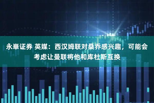 永崋证券 英媒：西汉姆联对桑乔感兴趣，可能会考虑让曼联将他和库杜斯互换