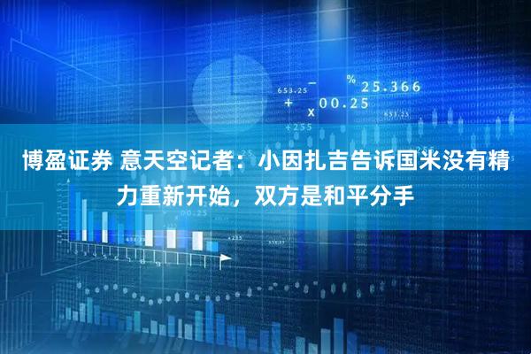 博盈证券 意天空记者：小因扎吉告诉国米没有精力重新开始，双方是和平分手