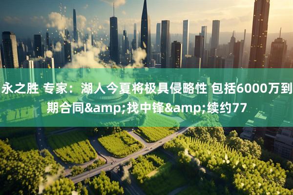 永之胜 专家：湖人今夏将极具侵略性 包括6000万到期合同&找中锋&续约77