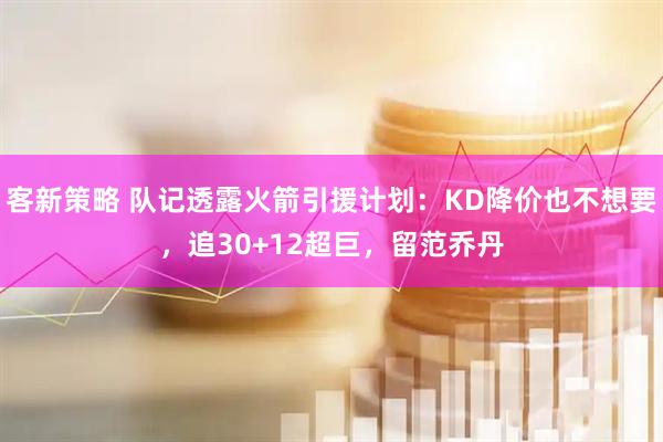 客新策略 队记透露火箭引援计划：KD降价也不想要，追30+12超巨，留范乔丹