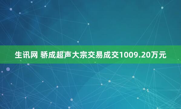 生讯网 骄成超声大宗交易成交1009.20万元