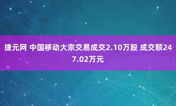 捷元网 中国移动大宗交易成交2.10万股 成交额247.02万元