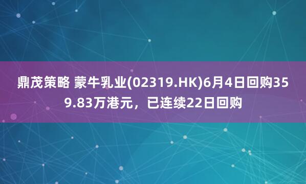 鼎茂策略 蒙牛乳业(02319.HK)6月4日回购359.83万港元，已连续22日回购