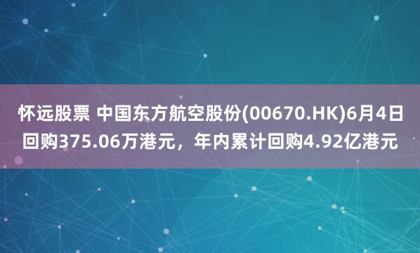 怀远股票 中国东方航空股份(00670.HK)6月4日回购375.06万港元，年内累计回购4.92亿港元