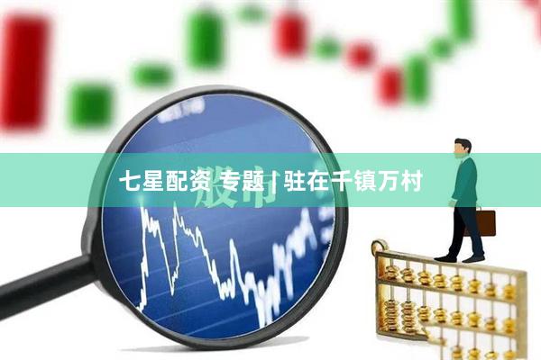 七星配资 专题 | 驻在千镇万村