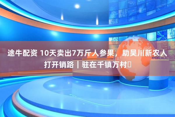 途牛配资 10天卖出7万斤人参果，助吴川新农人打开销路｜驻在千镇万村⑪