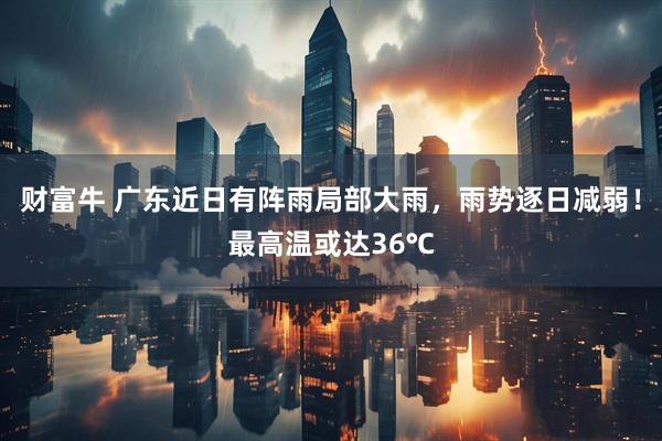 财富牛 广东近日有阵雨局部大雨，雨势逐日减弱！最高温或达36℃