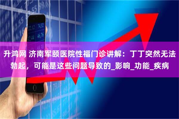 升鸿网 济南军颐医院性福门诊讲解：丁丁突然无法勃起，可能是这些问题导致的_影响_功能_疾病