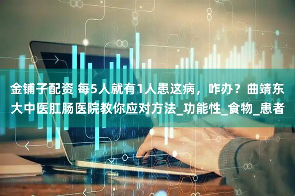 金铺子配资 每5人就有1人患这病，咋办？曲靖东大中医肛肠医院教你应对方法_功能性_食物_患者