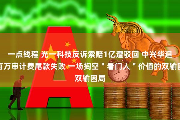 一点钱程 光一科技反诉索赔1亿遭驳回 中兴华追讨百万审计费尾款失败 一场掏空＂看门人＂价值的双输困局