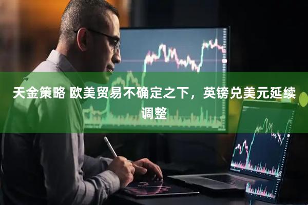 天金策略 欧美贸易不确定之下，英镑兑美元延续调整