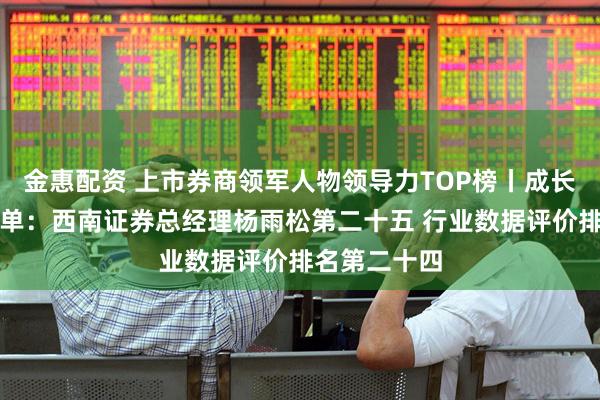 金惠配资 上市券商领军人物领导力TOP榜丨成长发展券商榜单：西南证券总经理杨雨松第二十五 行业数据评价排名第二十四