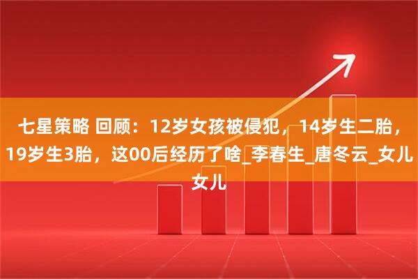 七星策略 回顾：12岁女孩被侵犯，14岁生二胎，19岁生3胎，这00后经历了啥_李春生_唐冬云_女儿