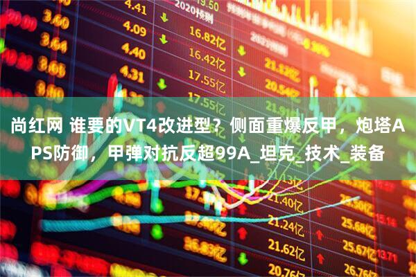 尚红网 谁要的VT4改进型？侧面重爆反甲，炮塔APS防御，甲弹对抗反超99A_坦克_技术_装备