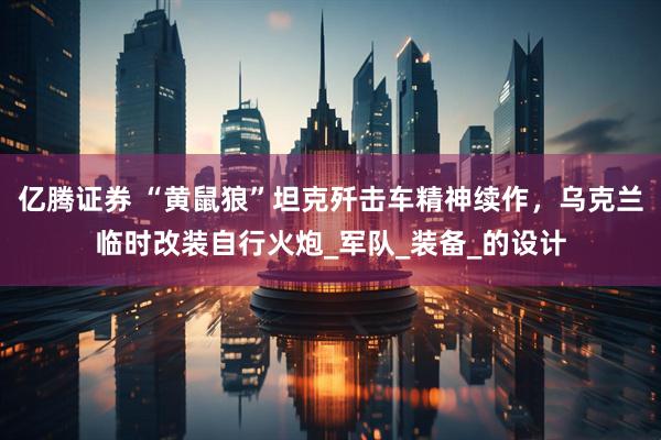 亿腾证券 “黄鼠狼”坦克歼击车精神续作，乌克兰临时改装自行火炮_军队_装备_的设计