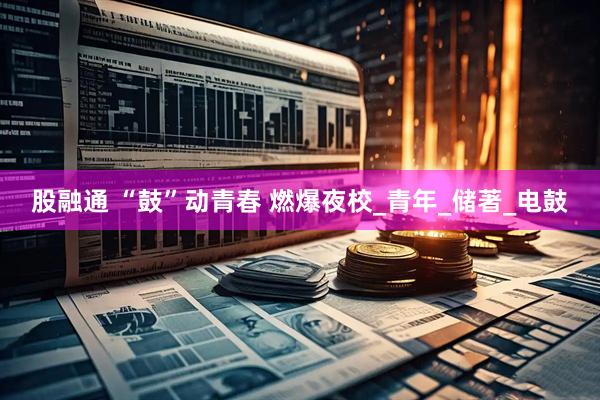 股融通 “鼓”动青春 燃爆夜校_青年_储著_电鼓