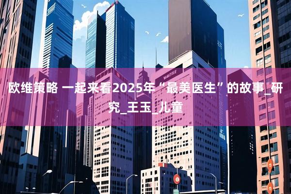 欧维策略 一起来看2025年“最美医生”的故事_研究_王玉_儿童