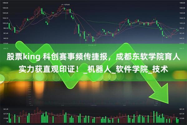 股票king 科创赛事频传捷报，成都东软学院育人实力获直观印证！_机器人_软件学院_技术
