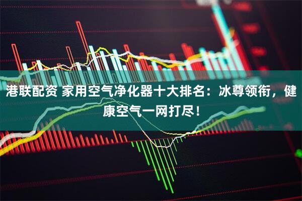 港联配资 家用空气净化器十大排名：冰尊领衔，健康空气一网打尽！