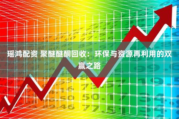 瑶鸿配资 聚醚醚酮回收：环保与资源再利用的双赢之路