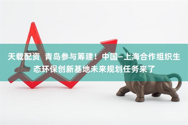 天载配资  青岛参与筹建！中国—上海合作组织生态环保创新基地未来规划任务来了