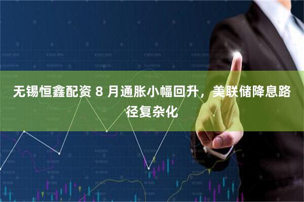 无锡恒鑫配资 8 月通胀小幅回升，美联储降息路径复杂化