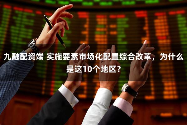 九融配资端 实施要素市场化配置综合改革，为什么是这10个地区？