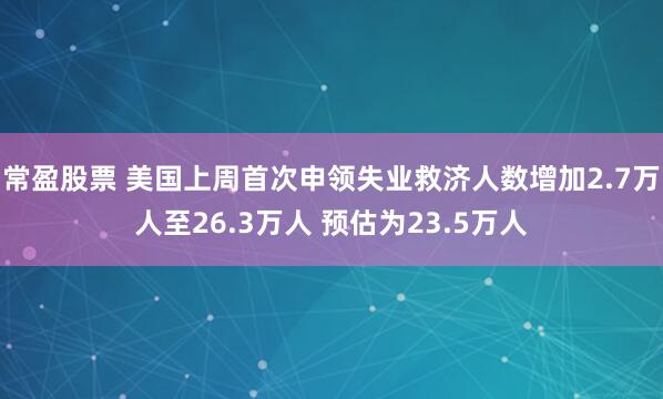 常盈股票 美国上周首次申领失业救济人数增加2.7万人至26.3万人 预估为23.5万人