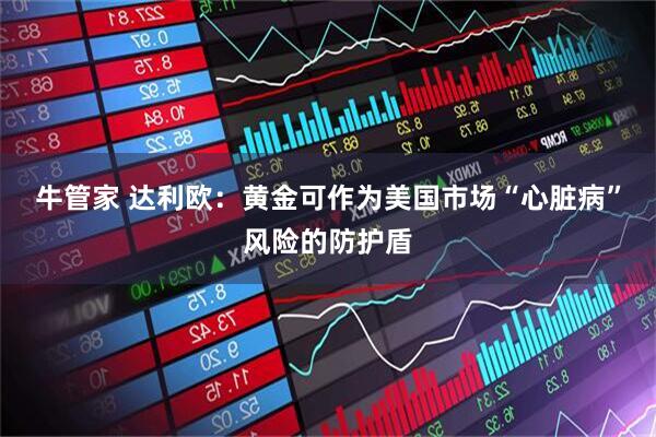 牛管家 达利欧：黄金可作为美国市场“心脏病”风险的防护盾