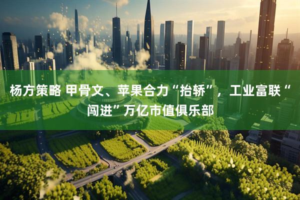 杨方策略 甲骨文、苹果合力“抬轿”，工业富联“闯进”万亿市值俱乐部