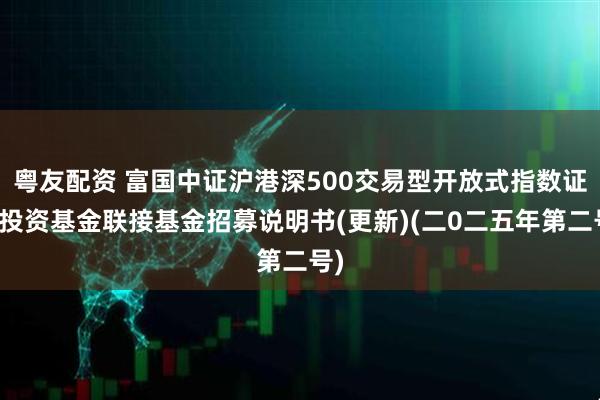 粤友配资 富国中证沪港深500交易型开放式指数证券投资基金联接基金招募说明书(更新)(二0二五年第二号)