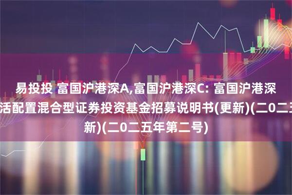 易投投 富国沪港深A,富国沪港深C: 富国沪港深价值精选灵活配置混合型证券投资基金招募说明书(更新)(二0二五年第二号)